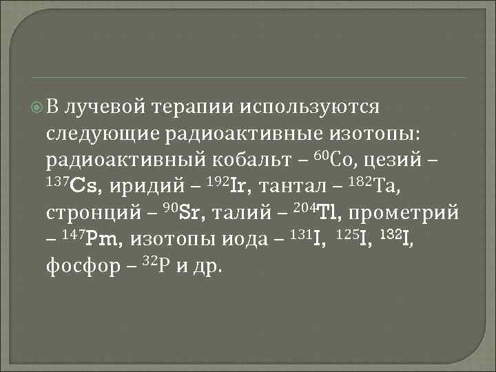  В лучевой терапии используются следующие радиоактивные изотопы: радиоактивный кобальт – 60 Со, цезий
