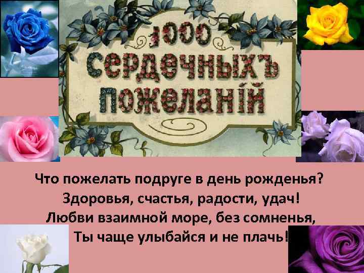Что пожелать подруге в день рожденья? Здоровья, счастья, радости, удач! Любви взаимной море, без