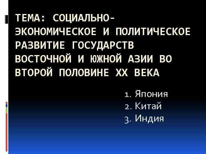 ТЕМА: СОЦИАЛЬНОЭКОНОМИЧЕСКОЕ И ПОЛИТИЧЕСКОЕ РАЗВИТИЕ ГОСУДАРСТВ ВОСТОЧНОЙ И ЮЖНОЙ АЗИИ ВО ВТОРОЙ ПОЛОВИНЕ XX