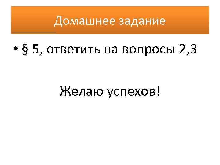 Домашнее задание • § 5, ответить на вопросы 2, 3 Желаю успехов! 