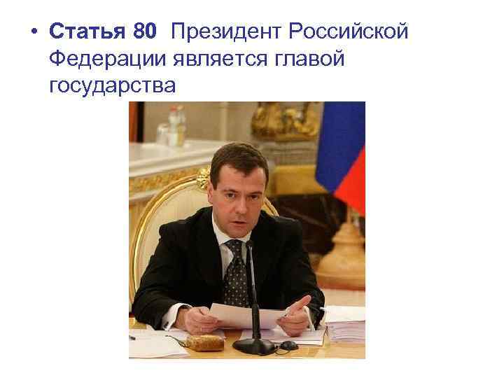  • Статья 80 Президент Российской Федерации является главой государства 