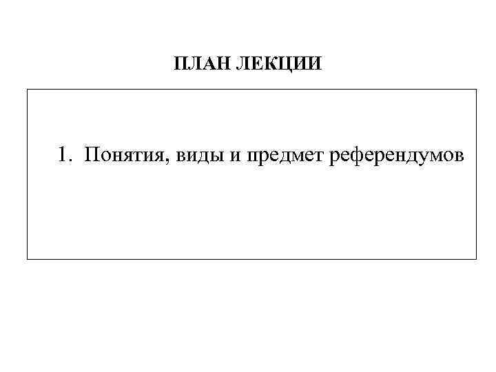 ПЛАН ЛЕКЦИИ 1. Понятия, виды и предмет референдумов 