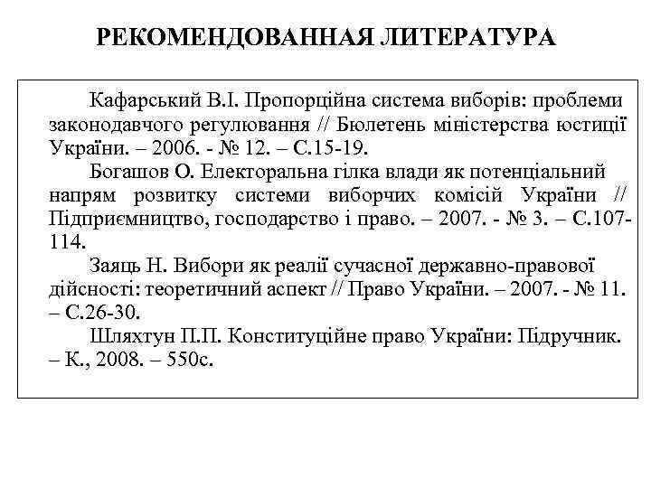 РЕКОМЕНДОВАННАЯ ЛИТЕРАТУРА Кафарський В. І. Пропорційна система виборів: проблеми законодавчого регулювання // Бюлетень міністерства