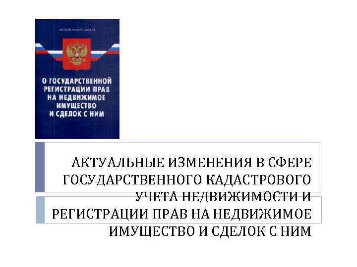 АКТУАЛЬНЫЕ ИЗМЕНЕНИЯ В СФЕРЕ ГОСУДАРСТВЕННОГО КАДАСТРОВОГО УЧЕТА НЕДВИЖИМОСТИ И РЕГИСТРАЦИИ ПРАВ НА НЕДВИЖИМОЕ ИМУЩЕСТВО