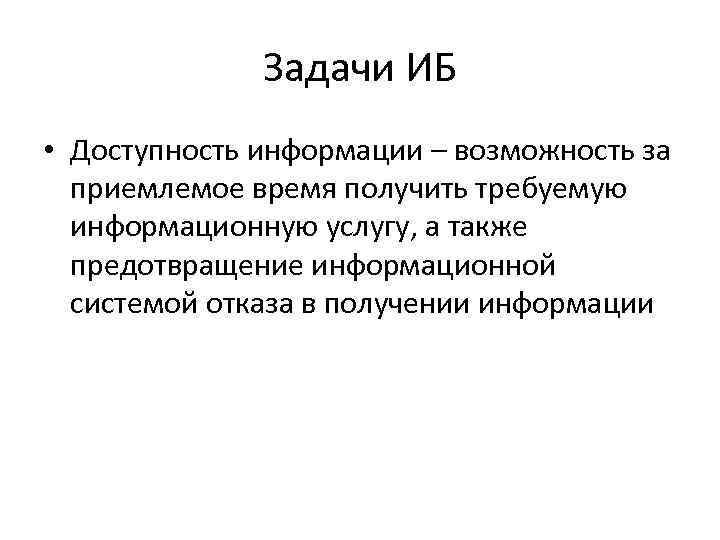 Задачи ИБ • Доступность информации – возможность за приемлемое время получить требуемую информационную услугу,