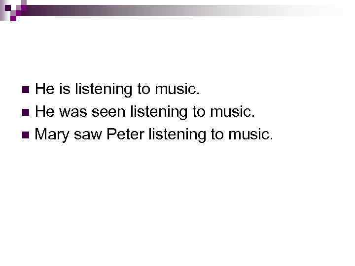 He is listening to music. n He was seen listening to music. n Mary