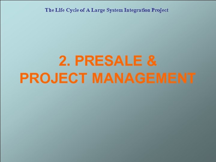 The Life Cycle of A Large System Integration Project 2. PRESALE & PROJECT MANAGEMENT