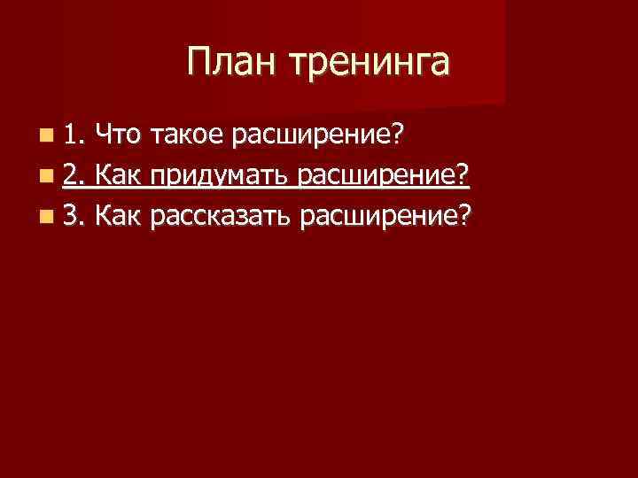 План тренинга 1. Что такое расширение? 2. Как придумать расширение? 3. Как рассказать расширение?