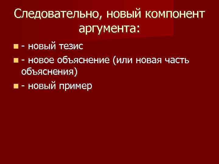 Следовательно, новый компонент аргумента: - новый тезис - новое объяснение (или новая часть объяснения)