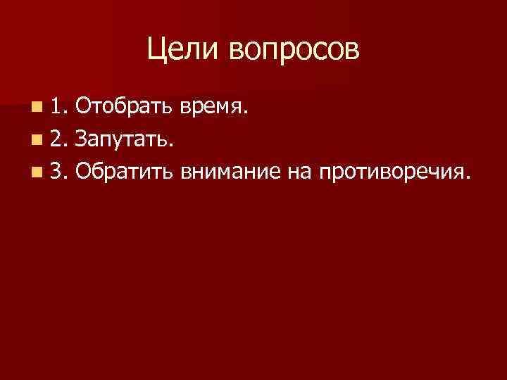 Цели вопросов n 1. Отобрать время. n 2. Запутать. n 3. Обратить внимание на