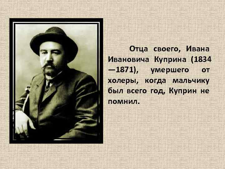  Отца своего, Ивана Ивановича Куприна (1834 — 1871), умершего от холеры, когда мальчику