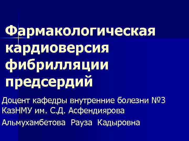 Фармакологическая кардиоверсия фибрилляции предсердий Доцент кафедры внутренние болезни № 3 Каз. НМУ им. С.