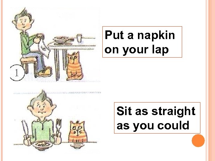 Put a napkin on your lap Sit as straight as you could 