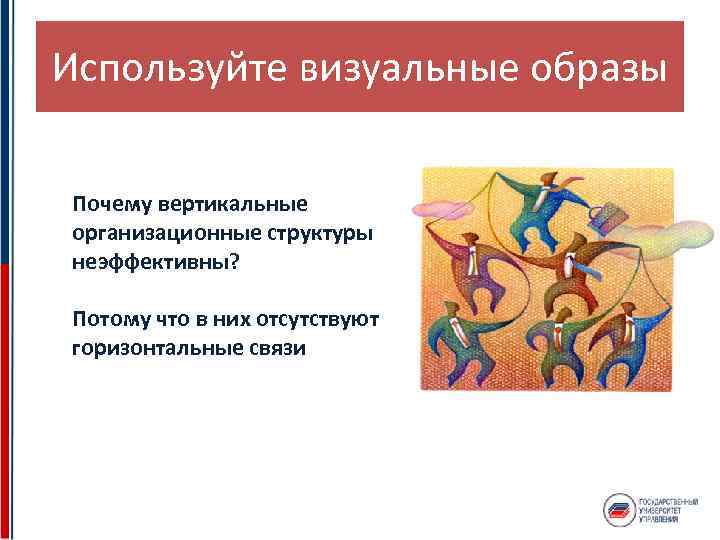 Используйте визуальные образы Почему вертикальные организационные структуры неэффективны? Потому что в них отсутствуют горизонтальные
