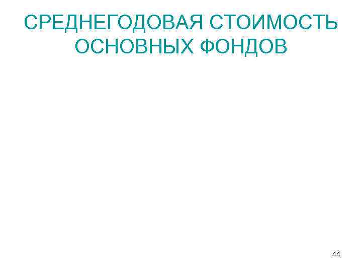 СРЕДНЕГОДОВАЯ СТОИМОСТЬ ОСНОВНЫХ ФОНДОВ 44 