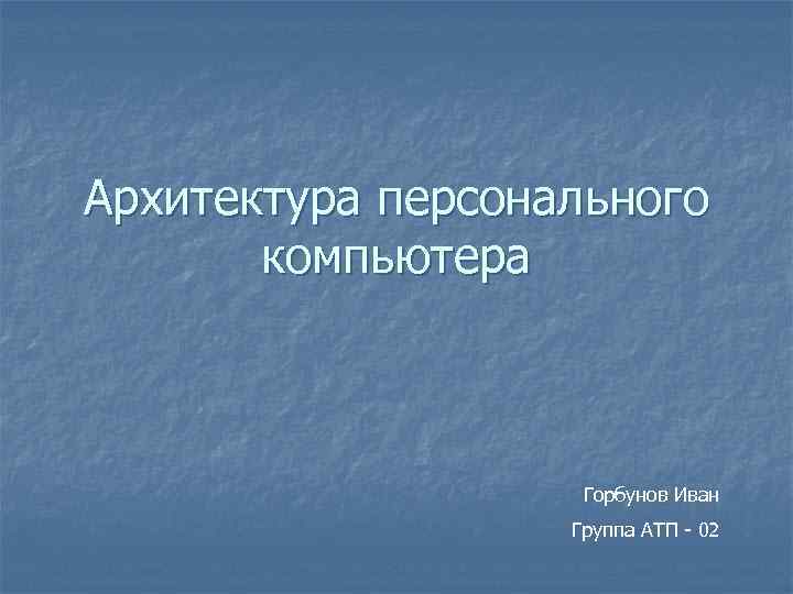 Архитектура персонального компьютера Горбунов Иван Группа АТП - 02 