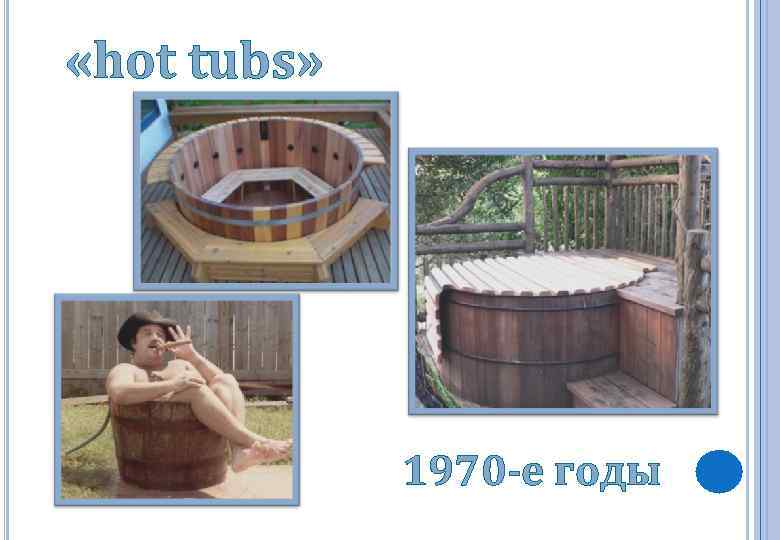 «hot tubs» 1970 -е годы 
