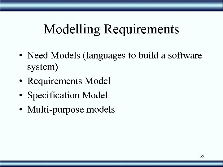 Modelling Requirements • Need Models (languages to build a software system) • Requirements Model