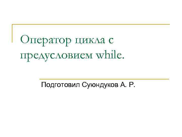 Оператор цикла с предусловием while. Подготовил Суюндуков А. Р. 