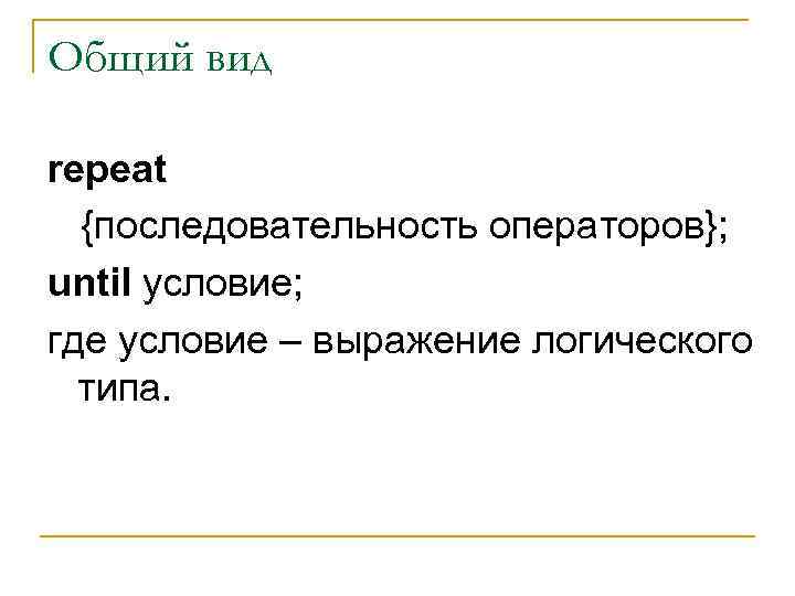 Общий вид repeat {последовательность операторов}; until условие; где условие – выражение логического типа. 