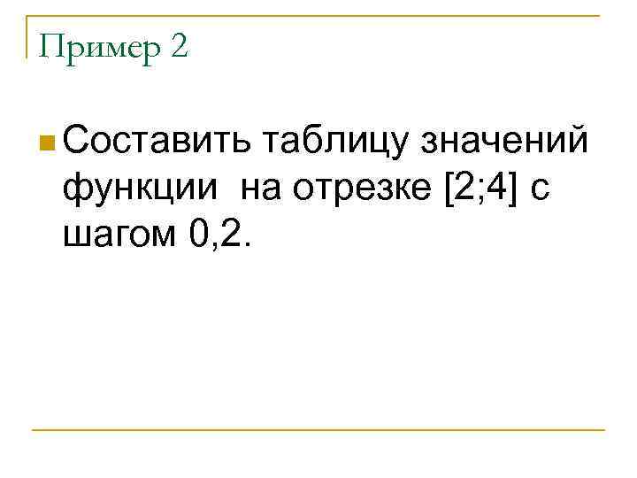 Пример 2 n Составить таблицу значений функции на отрезке [2; 4] с шагом 0,