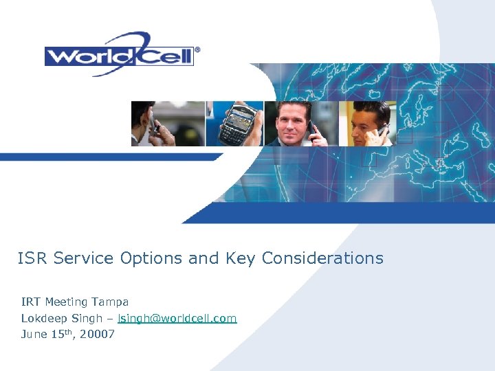 ISR Service Options and Key Considerations IRT Meeting Tampa Lokdeep Singh – lsingh@worldcell. com