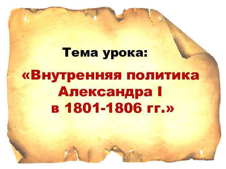 Тема урока: «Внутренняя политика Александра I в 1801 -1806 гг. » 