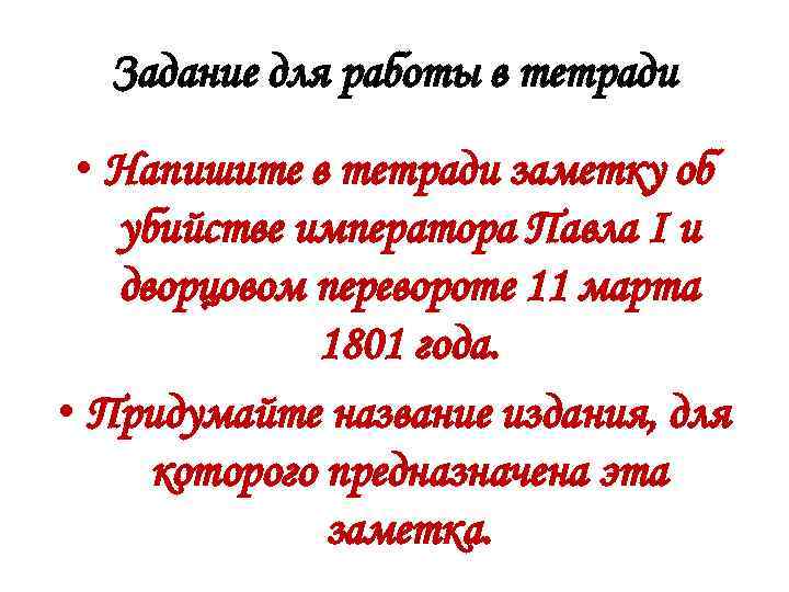 Задание для работы в тетради • Напишите в тетради заметку об убийстве императора Павла