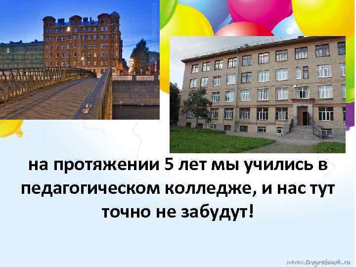 на протяжении 5 лет мы учились в педагогическом колледже, и нас тут точно не