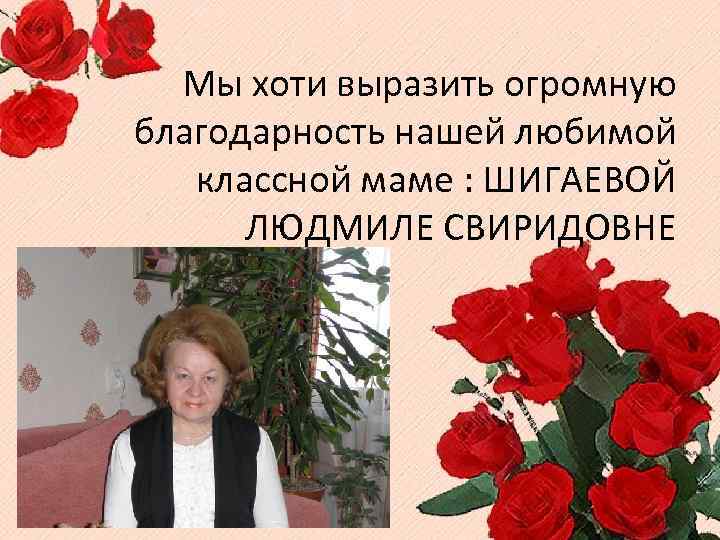 Мы хоти выразить огромную благодарность нашей любимой классной маме : ШИГАЕВОЙ ЛЮДМИЛЕ СВИРИДОВНЕ 