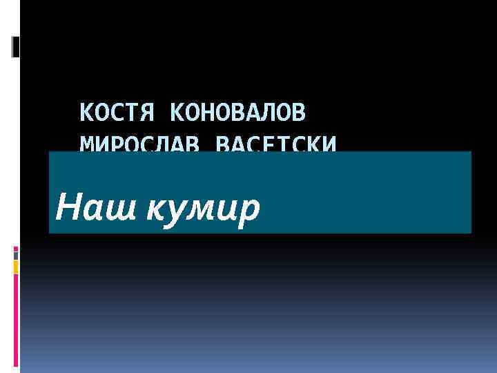КОСТЯ КОНОВАЛОВ МИРОСЛАВ ВАСЕТСКИ Наш кумир 