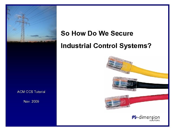 So How Do We Secure Industrial Control Systems? ACM CCS Tutorial Nov. 2009 