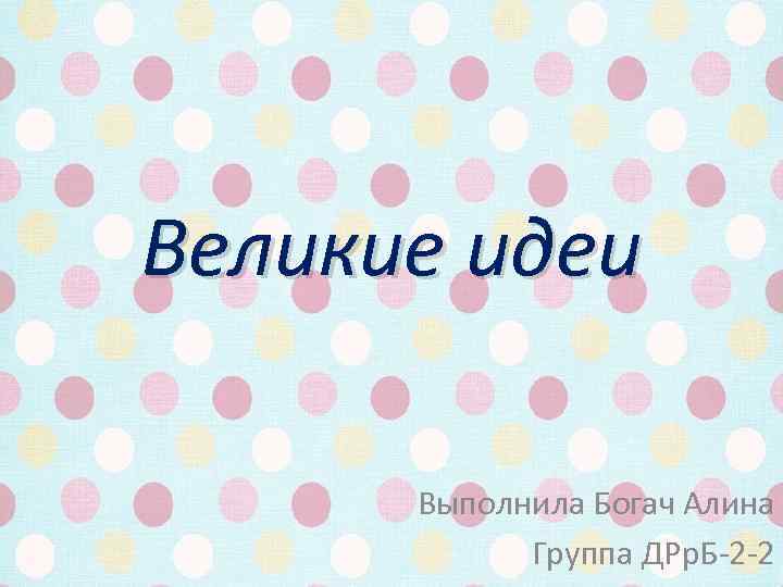 Великие идеи Выполнила Богач Алина Группа ДРр. Б-2 -2 
