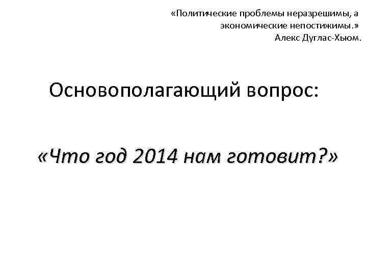  «Политические проблемы неразрешимы, а экономические непостижимы. » Алекс Дуглас-Хьюм. Основополагающий вопрос: «Что год