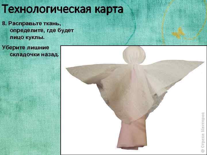 Технологическая карта 8. Расправьте ткань, определите, где будет лицо куклы. Уберите лишние складочки назад.