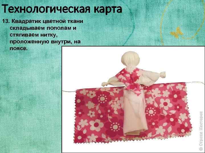 Технологическая карта 13. Квадратик цветной ткани складываем пополам и стягиваем нитку, проложенную внутри, на