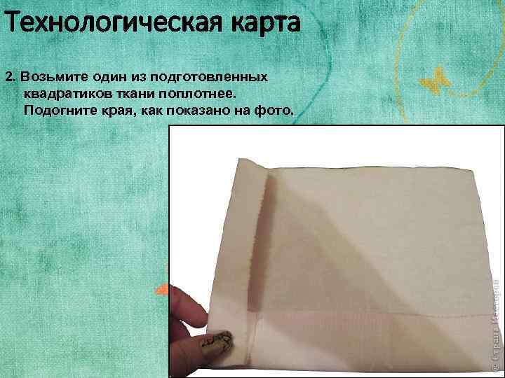 Технологическая карта 2. Возьмите один из подготовленных квадратиков ткани поплотнее. Подогните края, как показано