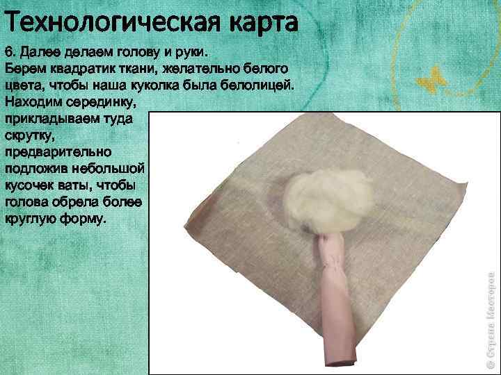 Технологическая карта 6. Далее делаем голову и руки. Берем квадратик ткани, желательно белого цвета,
