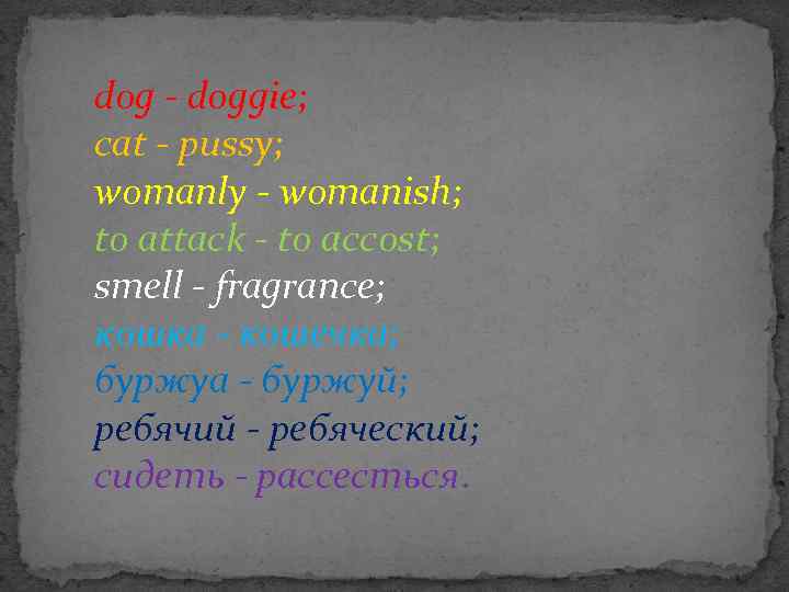 dog - doggie; cat - pussy; womanly - womanish; to attack - to accost;