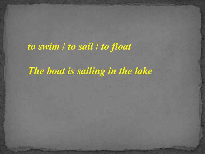 to swim / to sail / to float The boat is sailing in the