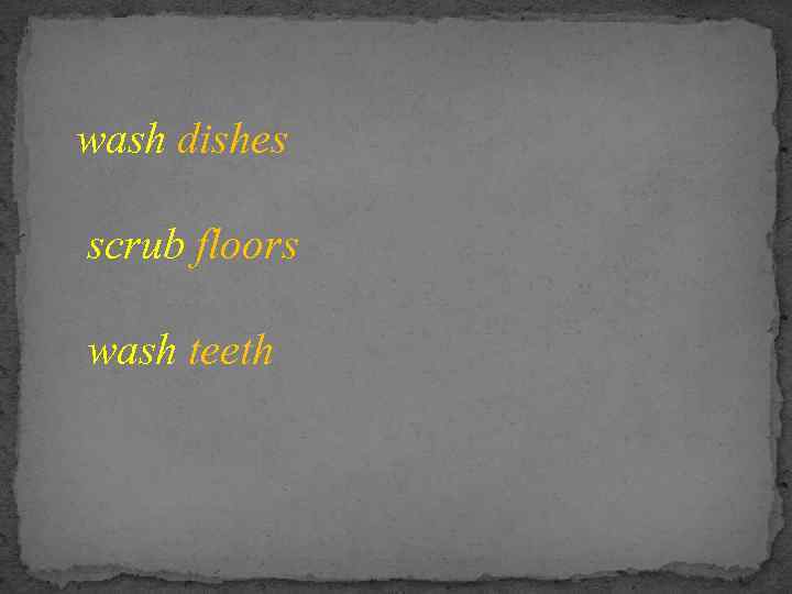 wash dishes scrub floors wash teeth 