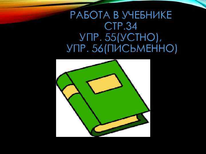 РАБОТА В УЧЕБНИКЕ СТР. 34 УПР. 55(УСТНО), УПР. 56(ПИСЬМЕННО) 