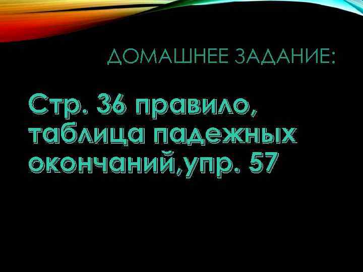 ДОМАШНЕЕ ЗАДАНИЕ: Стр. 36 правило, таблица падежных окончаний, упр. 57 