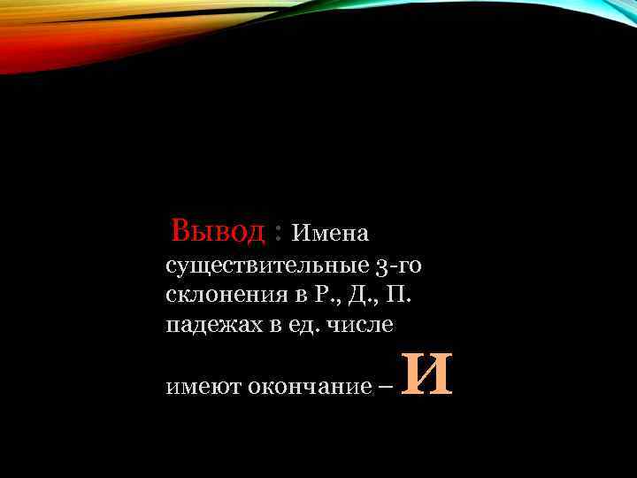 Вывод : Имена существительные 3 -го склонения в Р. , Д. , П. падежах