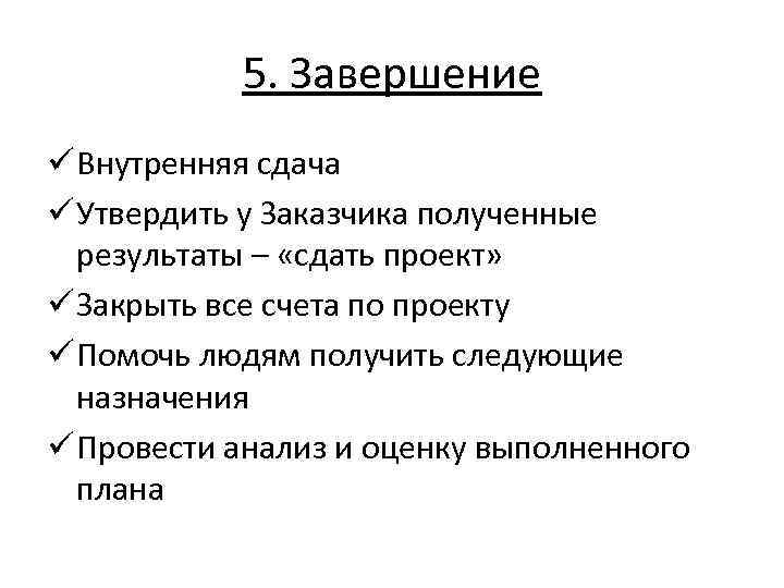 5. Завершение ü Внутренняя сдача ü Утвердить у Заказчика полученные результаты – «сдать проект»