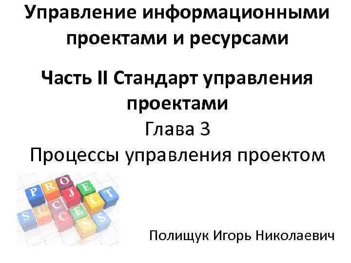 Управление информационными проектами и ресурсами Часть II Стандарт управления проектами Глава 3 Процессы управления