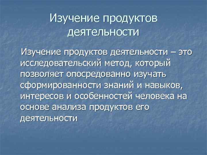 Изучение продуктов деятельности – это исследовательский метод, который позволяет опосредованно изучать сформированности знаний и