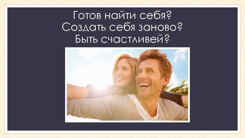 Готов найти себя? Создать себя заново? Быть счастливей? 