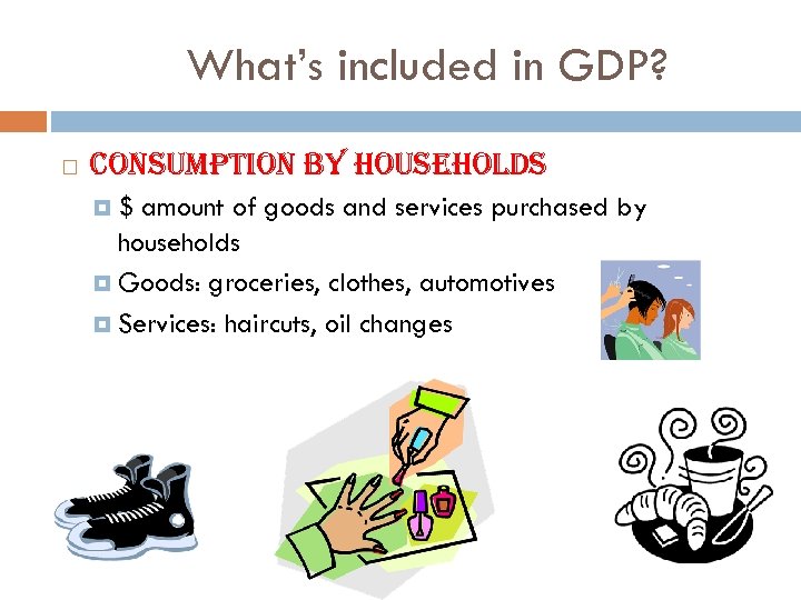 What’s included in GDP? consumption by households $ amount of goods and services purchased