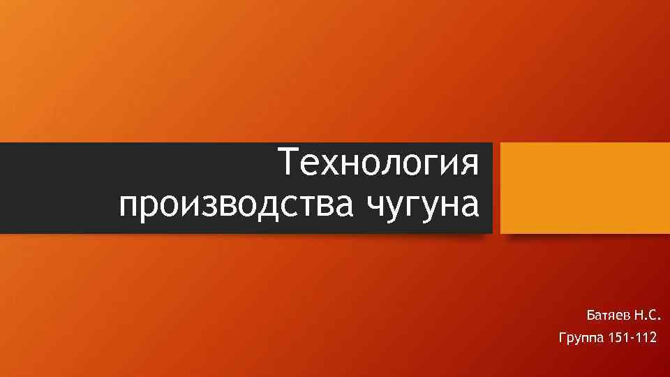 Технология производства чугуна Батяев Н. С. Группа 151 -112 